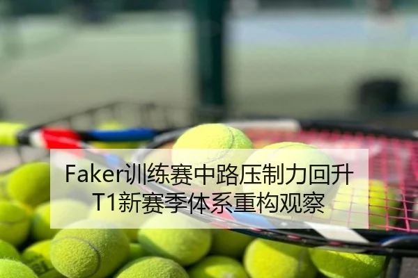 Faker训练赛中路压制力回升T1新赛季体系重构观察
