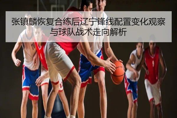 张镇麟恢复合练后辽宁锋线配置变化观察与球队战术走向解析