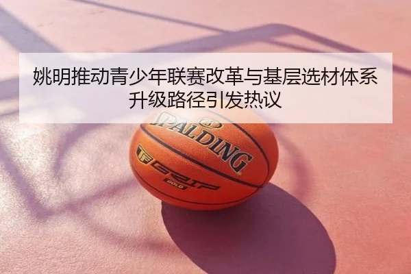 姚明推动青少年联赛改革与基层选材体系升级路径引发热议