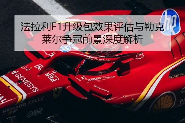 法拉利F1升级包效果评估与勒克莱尔争冠前景深度解析